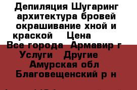 Депиляция.Шугаринг.архитектура бровей окрашивание хной и краской  › Цена ­ 100 - Все города, Армавир г. Услуги » Другие   . Амурская обл.,Благовещенский р-н